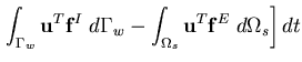 $\displaystyle \left. \int_{\Gamma_w} {\bf u}^T {\bf f}^I \; d\Gamma_w
- \int_{\Omega_s} {\bf u}^T {\bf f}^E \;d\Omega_s
\right] dt$